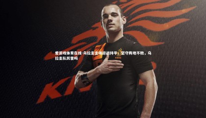 爱游戏体育在线-乌拉圭主场迎战持平，坚守阵地不败，乌拉圭队厉害吗