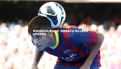 爱游戏体育在线-战力对决！绿茵巅峰之战 球员斗志昂扬诠释足球热血