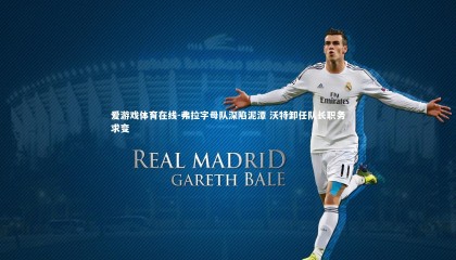 爱游戏体育在线-弗拉字母队深陷泥潭 沃特卸任队长职务求变