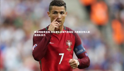 爱游戏体育在线-开拓者队主场气势如虹 大胜凯尔特人彰显团队实力