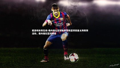 爱游戏体育在线-委内瑞拉篮球联赛赞助篮球装备义务教育活动，委内瑞拉篮球明星