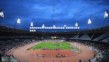 爱游戏体育在线-利物浦客场迎战水晶宫 关键战役决定争冠走势