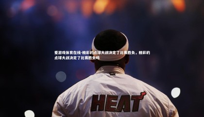 爱游戏体育在线-精彩的点球大战决定了比赛胜负，精彩的点球大战决定了比赛胜负吗