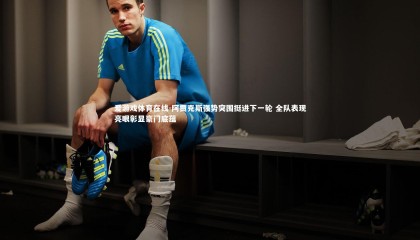 爱游戏体育在线-阿贾克斯强势突围挺进下一轮 全队表现亮眼彰显豪门底蕴