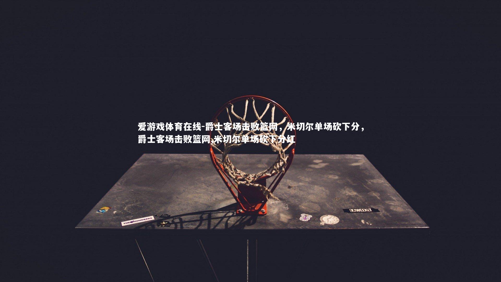 爵士客场击败篮网，米切尔单场砍下分，爵士客场击败篮网,米切尔单场砍下分红