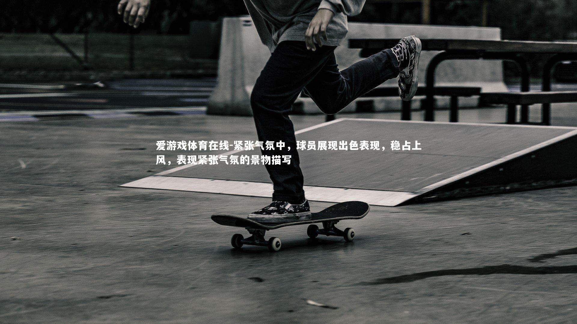 紧张气氛中，球员展现出色表现，稳占上风，表现紧张气氛的景物描写