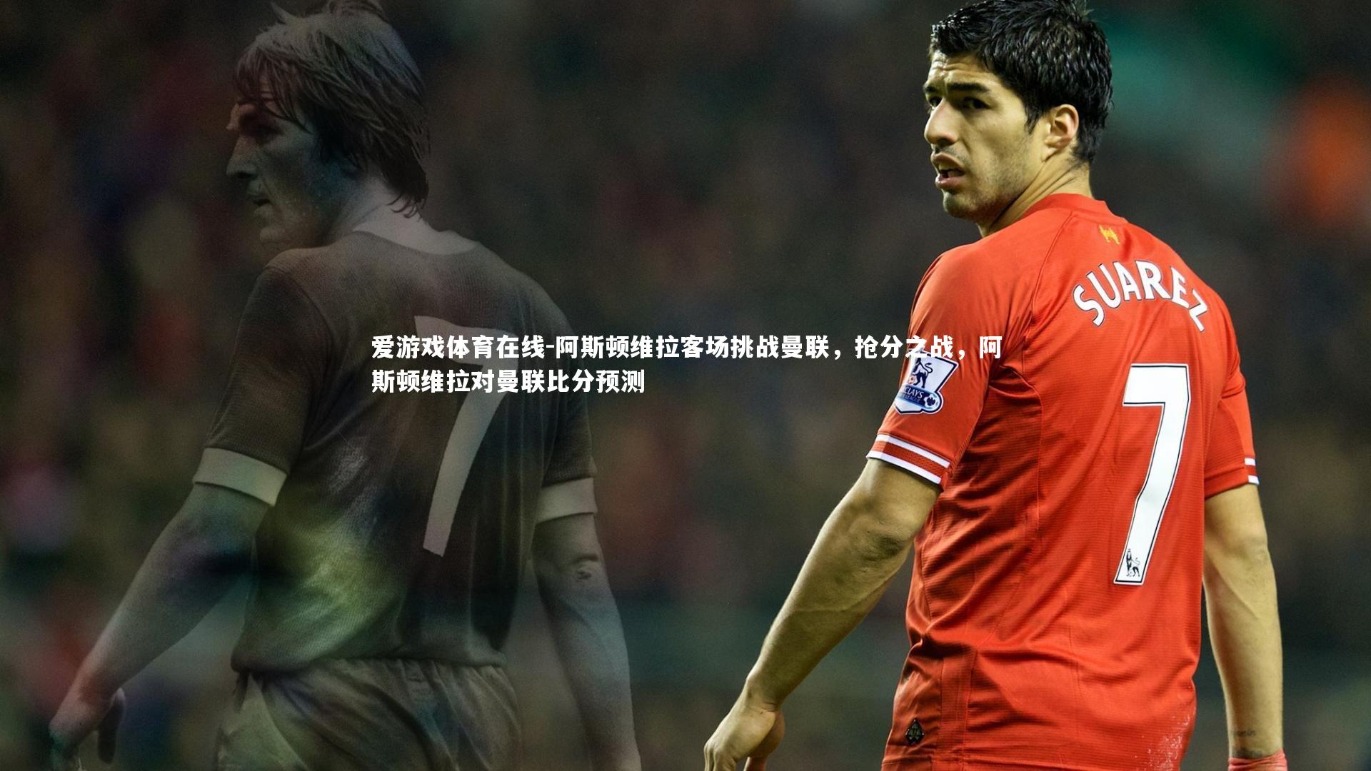 阿斯顿维拉客场挑战曼联，抢分之战，阿斯顿维拉对曼联比分预测