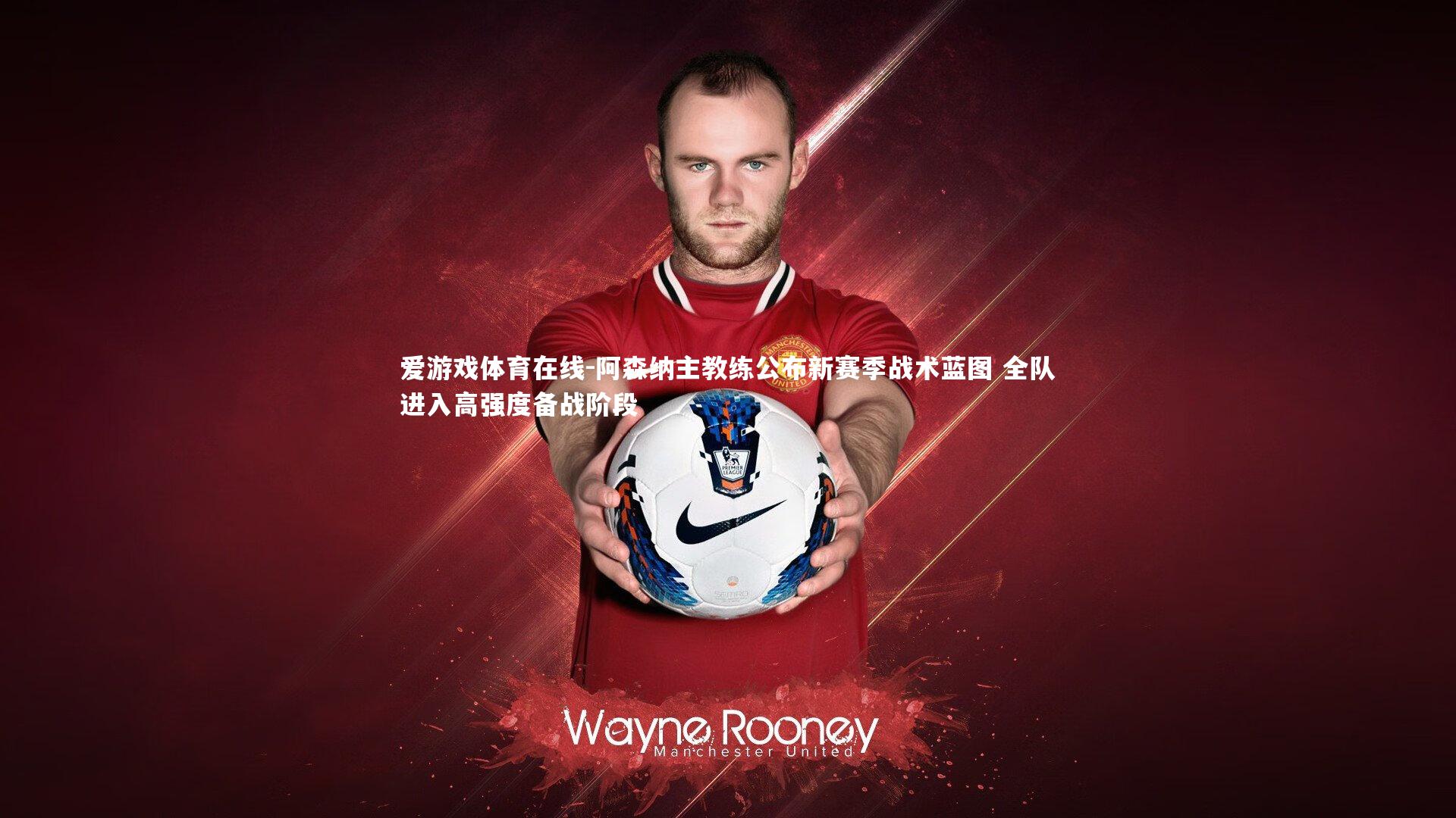 阿森纳主教练公布新赛季战术蓝图 全队进入高强度备战阶段