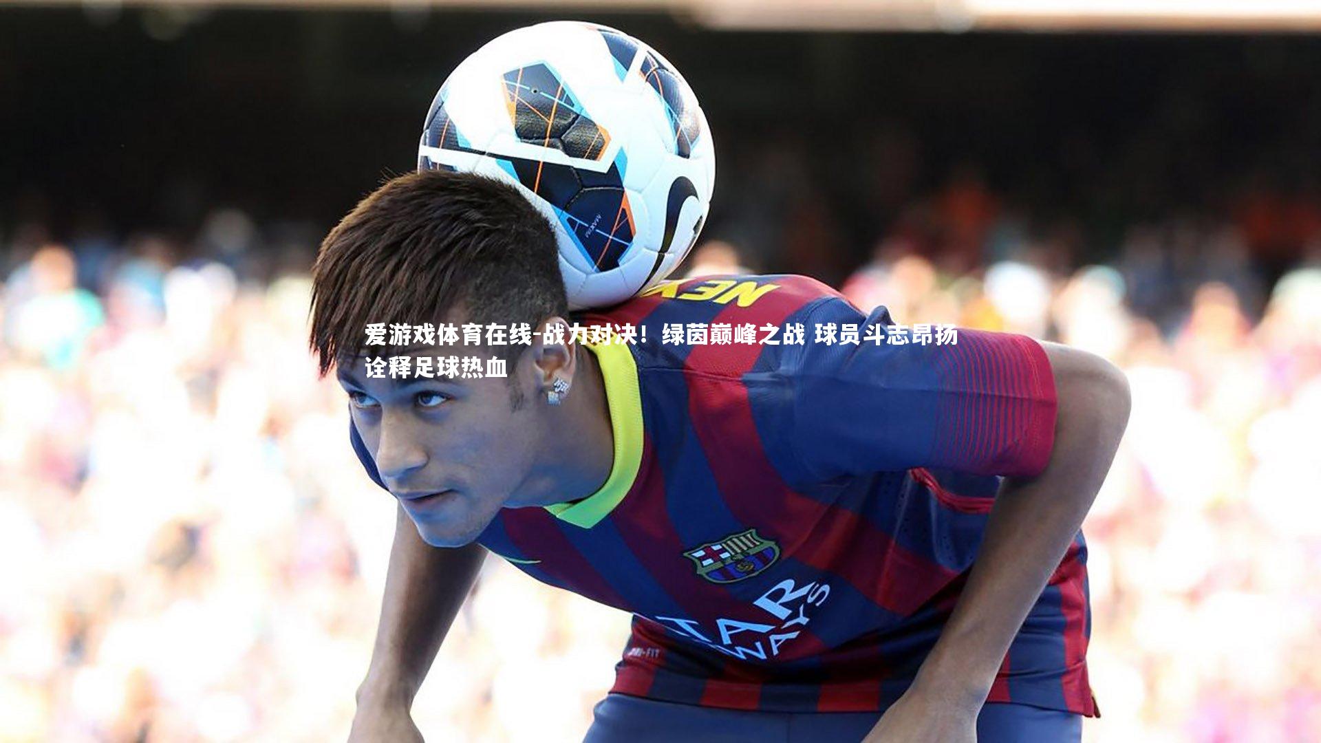 战力对决！绿茵巅峰之战 球员斗志昂扬诠释足球热血