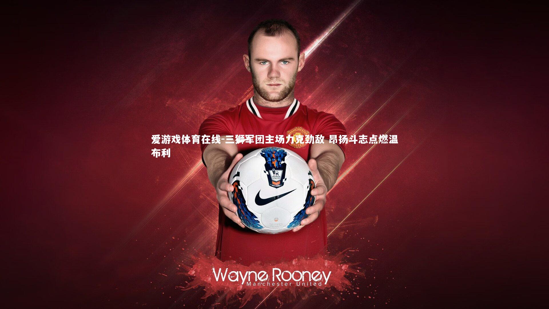 三狮军团主场力克劲敌 昂扬斗志点燃温布利